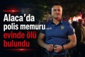 Alaca’da polis memuru evinde ölü bulundu